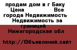 продам дом в г.Баку › Цена ­ 5 500 000 - Все города Недвижимость » Недвижимость за границей   . Нижегородская обл.